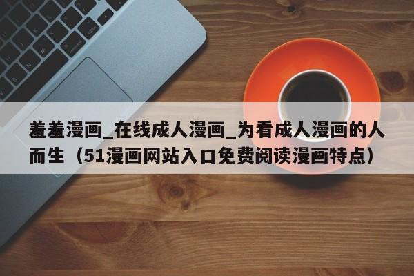 羞羞漫画_在线成人漫画_为看成人漫画的人而生(51漫画网站入口免费阅读漫画特点)