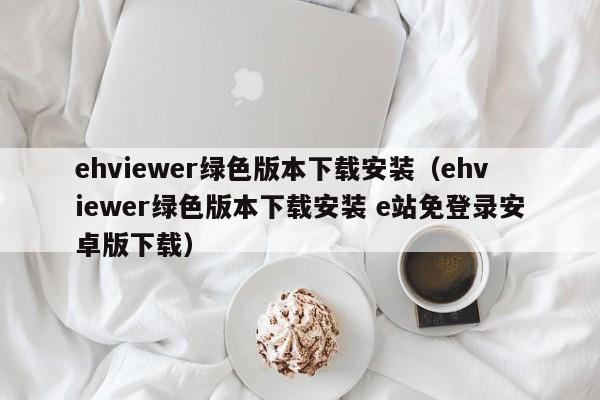 ehviewer绿色版本下载安装(ehviewer绿色版本下载安装 e站免登录安卓版下载)