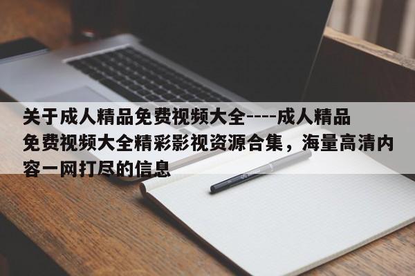 关于成人精品免费视频大全----成人精品免费视频大全精彩影视资源合集,海量高清内容一网打尽的信息