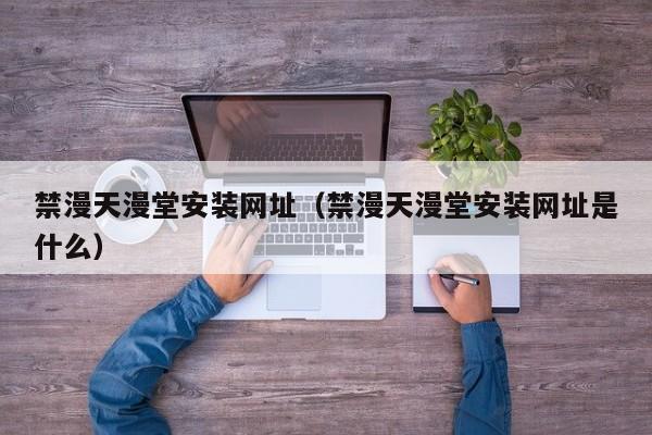 禁漫天漫堂安装网址(禁漫天漫堂安装网址是什么)