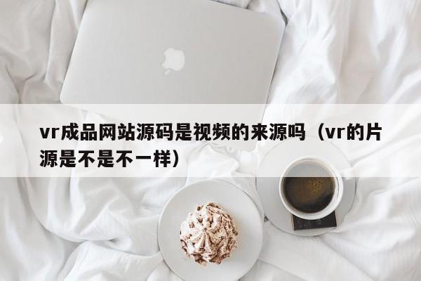 vr成品网站源码是视频的来源吗(vr的片源是不是不一样)