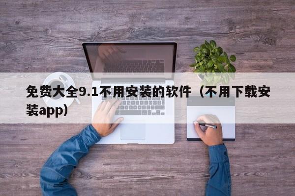 免费大全9.1不用安装的软件（不用下载安装app）