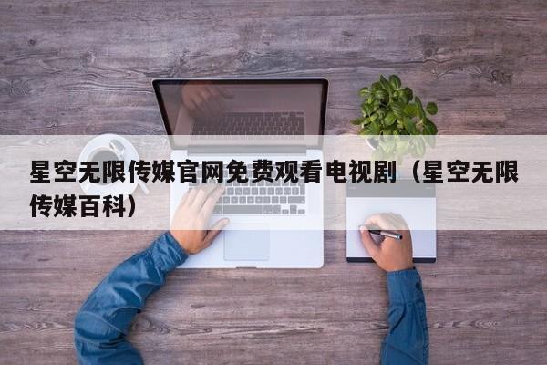 星空无限传媒官网免费观看电视剧(星空无限传媒百科)