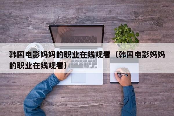 韩国电影妈妈的职业在线观看(韩国电影妈妈的职业在线观看)