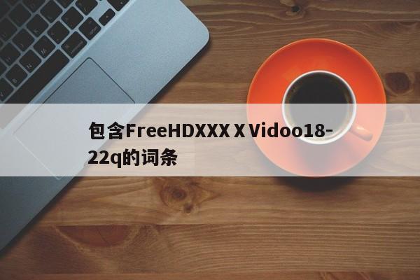 包含FreeHDXXXⅩVidoo18-22q的词条