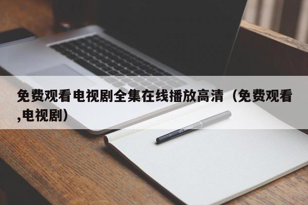 免费观看电视剧全集在线播放高清(免费观看,电视剧)