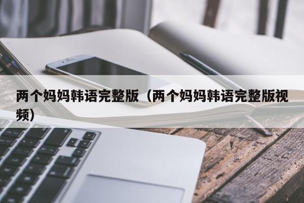 两个妈妈韩语完整版(两个妈妈韩语完整版视频)