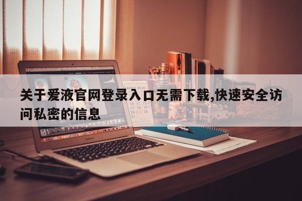 关于爱液官网登录入口无需下载,快速安全访问私密的信息