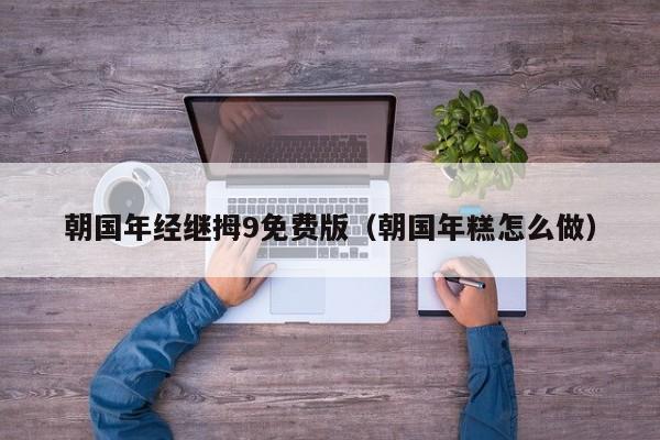 朝国年经继拇9免费版（朝国年糕怎么做）