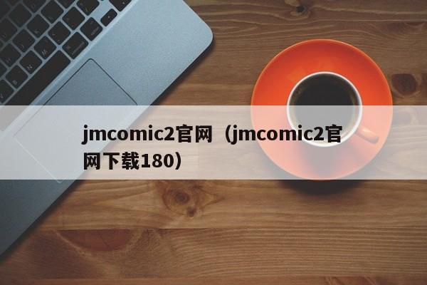 jmcomic2官网(jmcomic2官网下载180)