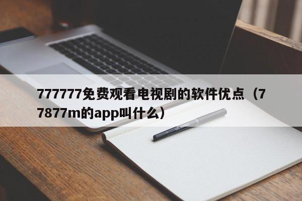 777777免费观看电视剧的软件优点(77877m的app叫什么)