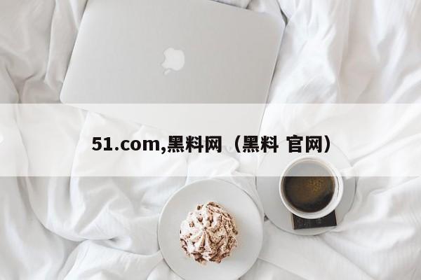 51.com,黑料网(黑料 官网)