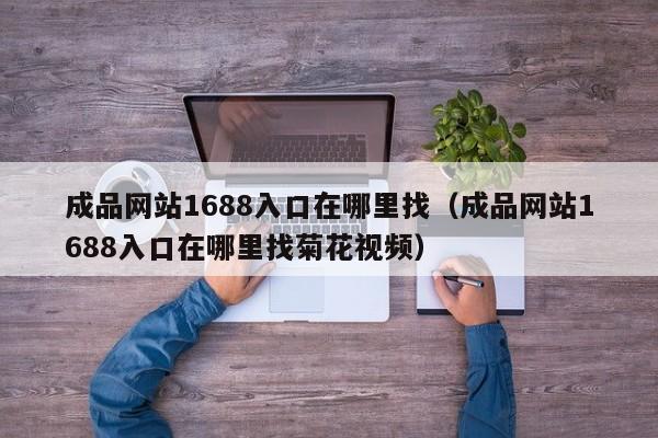 成品网站1688入口在哪里找(成品网站1688入口在哪里找菊花视频)