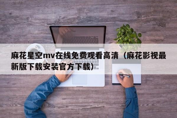 麻花星空mv在线免费观看高清(麻花影视最新版下载安装官方下载)
