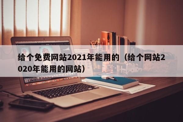 给个免费网站2021年能用的(给个网站2020年能用的网站)