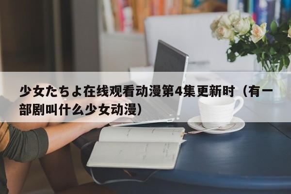 少女たちよ在线观看动漫第4集更新时(有一部剧叫什么少女动漫)