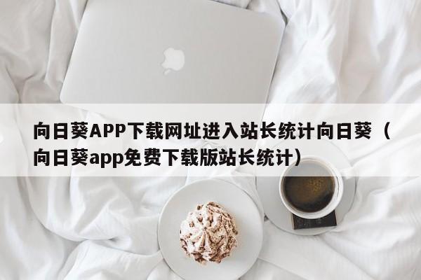 向日葵APP下载网址进入站长统计向日葵（向日葵app免费下载版站长统计）
