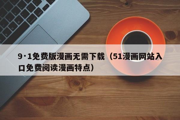 9·1免费版漫画无需下载（51漫画网站入口免费阅读漫画特点）