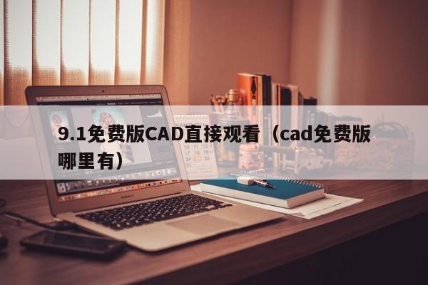 9.1免费版CAD直接观看（cad免费版哪里有）