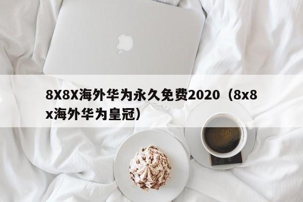 8X8X海外华为永久免费2020(8x8x海外华为皇冠)