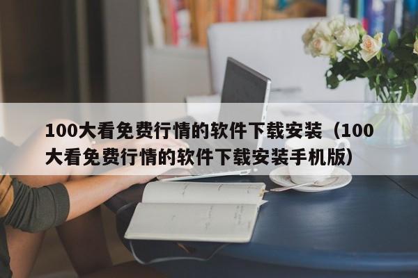100大看免费行情的软件下载安装(100大看免费行情的软件下载安装手机版)