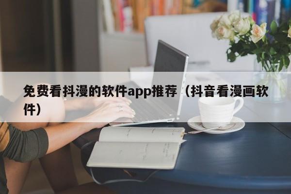 免费看抖漫的软件app推荐(抖音看漫画软件)