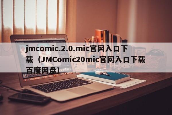 jmcomic.2.0.mic官网入口下载（JMComic20mic官网入口下载百度网盘）