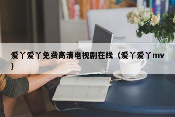 爱丫爱丫免费高清电视剧在线(爱丫爱丫mv)