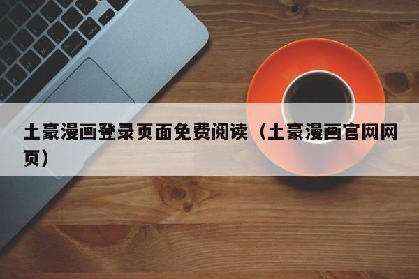 土豪漫画登录页面免费阅读(土豪漫画官网网页)