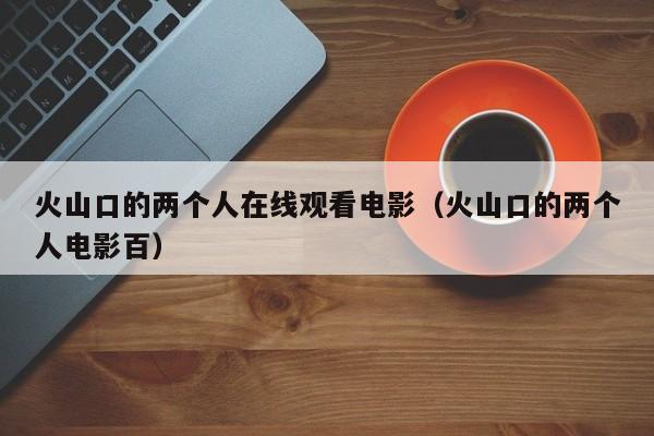 火山口的两个人在线观看电影（火山口的两个人电影百）