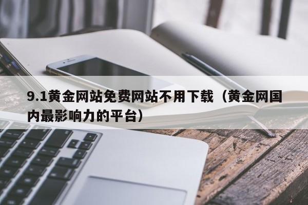 9.1黄金网站免费网站不用下载(黄金网国内最影响力的平台)