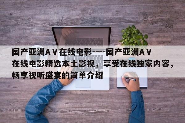 国产亚洲AⅤ在线电影----国产亚洲AⅤ在线电影精选本土影视,享受在线独家内容,畅享视听盛宴的简单介绍
