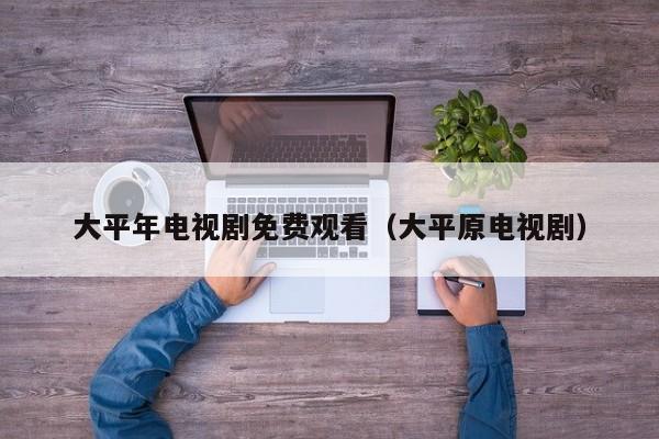 大平年电视剧免费观看（大平原电视剧）