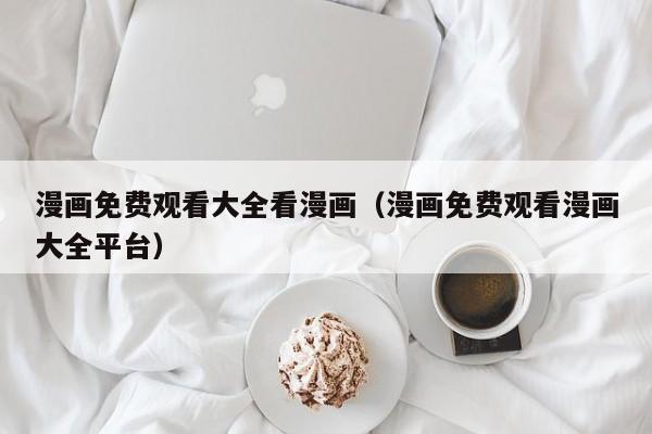漫画免费观看大全看漫画(漫画免费观看漫画大全平台)