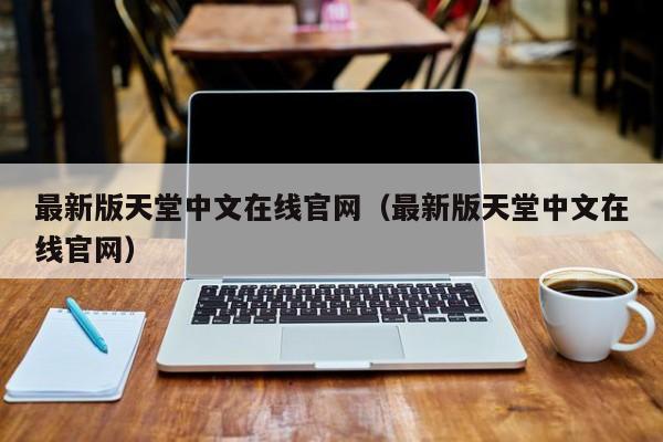 最新版天堂中文在线官网(最新版天堂中文在线官网)