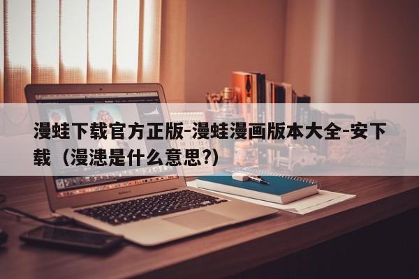 漫蛙下载官方正版-漫蛙漫画版本大全-安下载(漫漶是什么意思?)