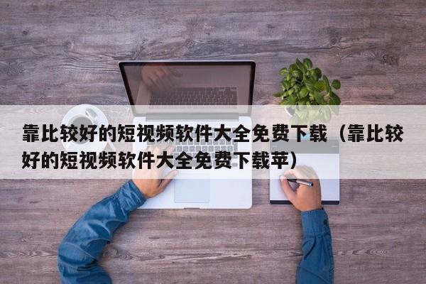 靠比较好的短视频软件大全免费下载(靠比较好的短视频软件大全免费下载苹)
