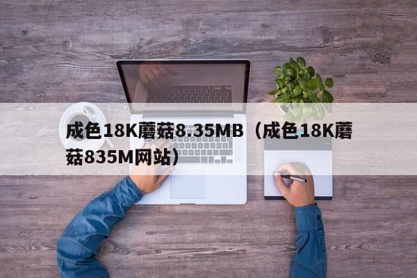 成色18K蘑菇8.35MB(成色18K蘑菇835M网站)
