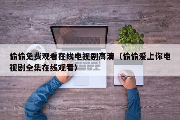 偷偷免费观看在线电视剧高清(偷偷爱上你电视剧全集在线观看)
