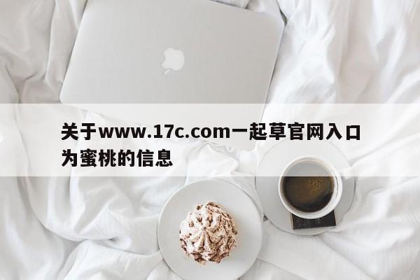关于www.17c.com一起草官网入口为蜜桃的信息