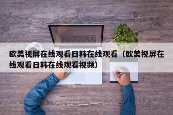 欧美视屏在线观看日韩在线观看(欧美视屏在线观看日韩在线观看视频)