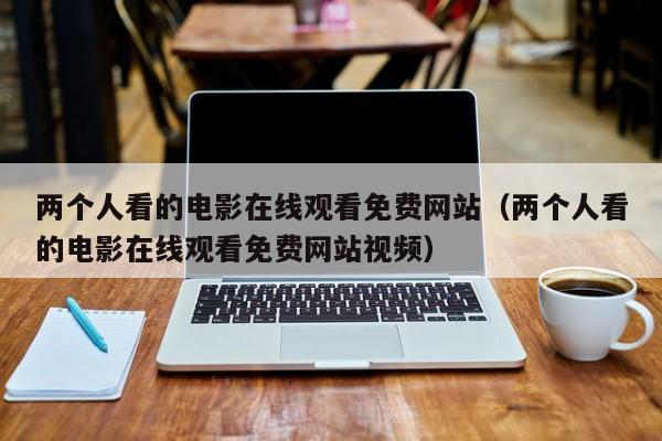 两个人看的电影在线观看免费网站（两个人看的电影在线观看免费网站视频）