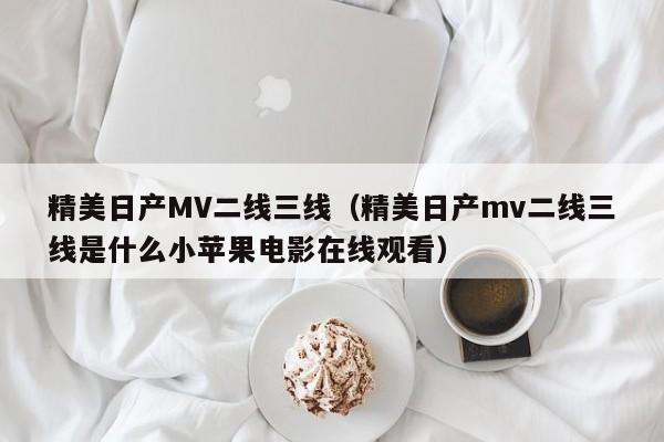 精美日产MV二线三线(精美日产mv二线三线是什么小苹果电影在线观看)