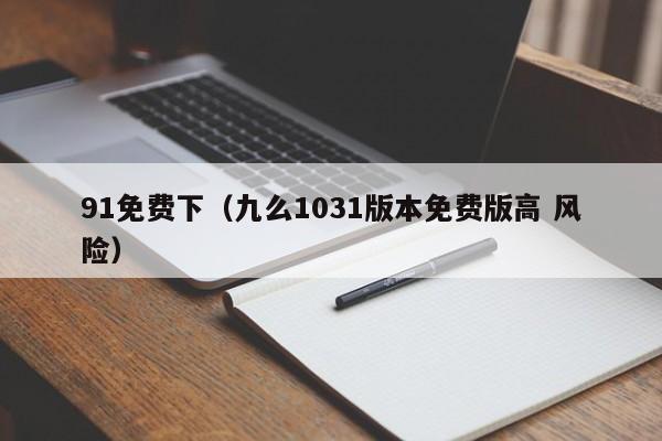 91免费下(九么1031版本免费版高 风险)