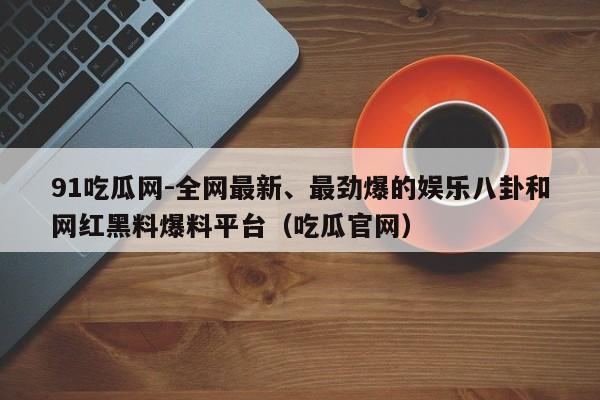 91吃瓜网-全网最新、最劲爆的娱乐八卦和网红黑料爆料平台(吃瓜官网)