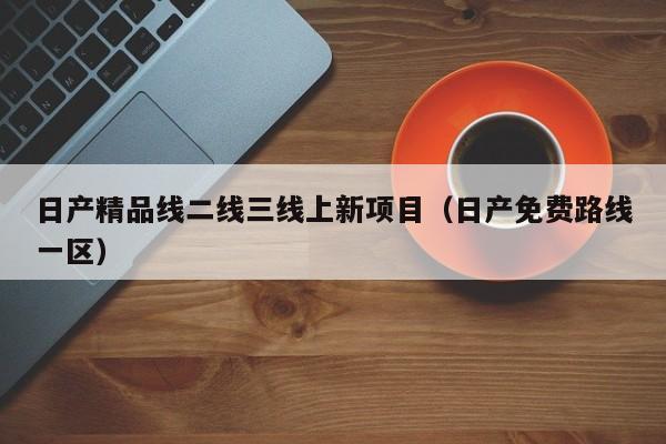 日产精品线二线三线上新项目（日产免费路线一区）