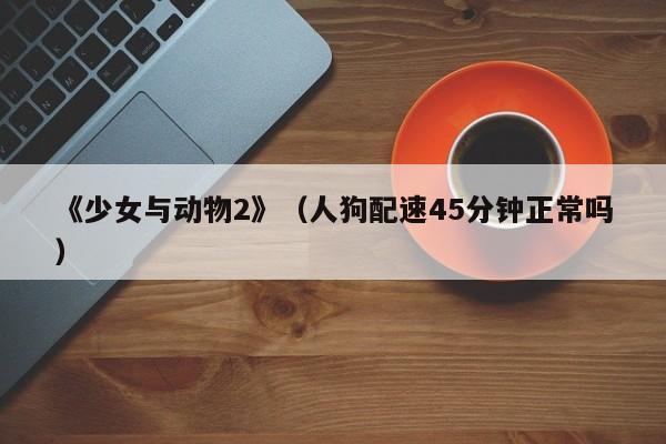 《少女与动物2》(人狗配速45分钟正常吗)