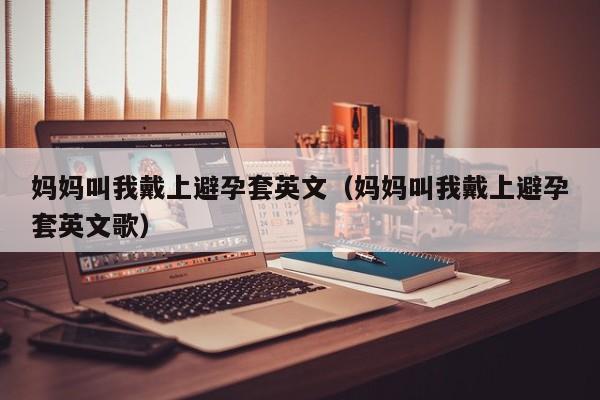 妈妈叫我戴上避孕套英文（妈妈叫我戴上避孕套英文歌）