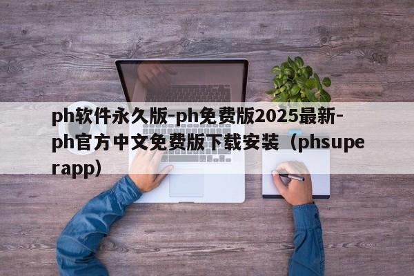 ph软件永久版-ph免费版2025最新-ph官方中文免费版下载安装(phsuperapp)