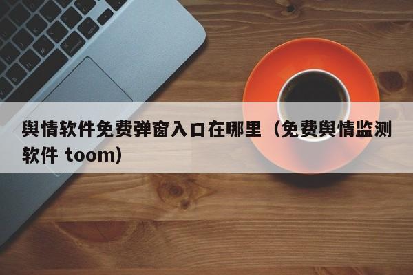 舆情软件免费弹窗入口在哪里(免费舆情监测软件 toom)